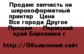 Продаю запчасть на широкоформатный принтер › Цена ­ 950 - Все города Другое » Продам   . Пермский край,Березники г.